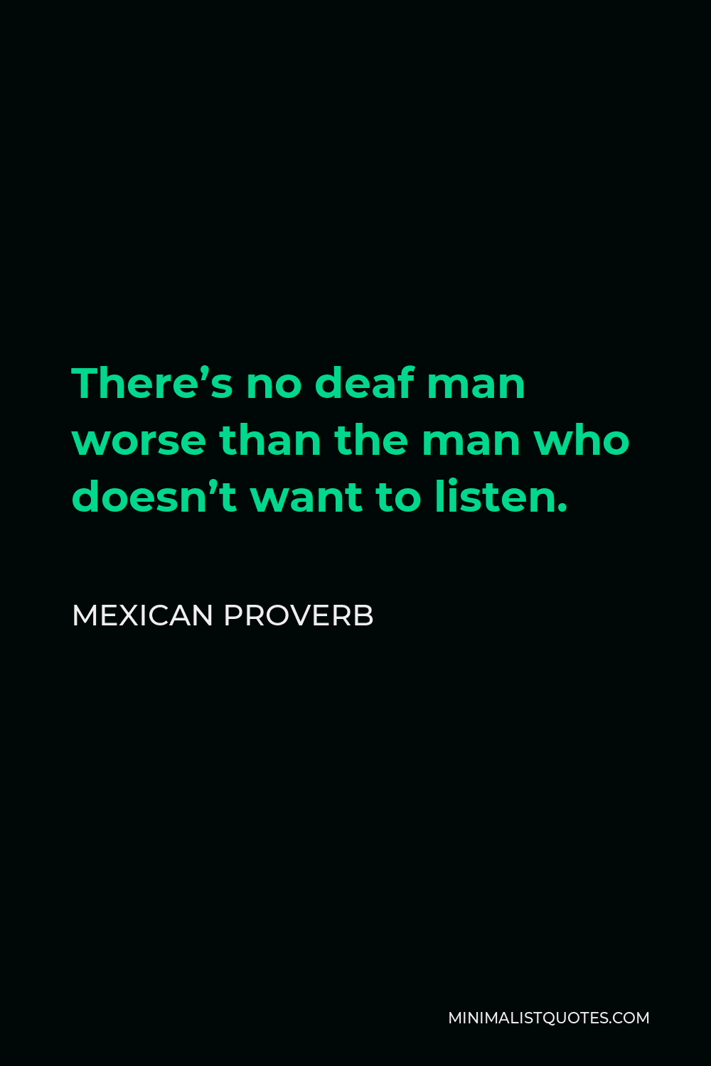 Mexican Proverb Quote - There’s no deaf man worse than the man who doesn’t want to listen.
