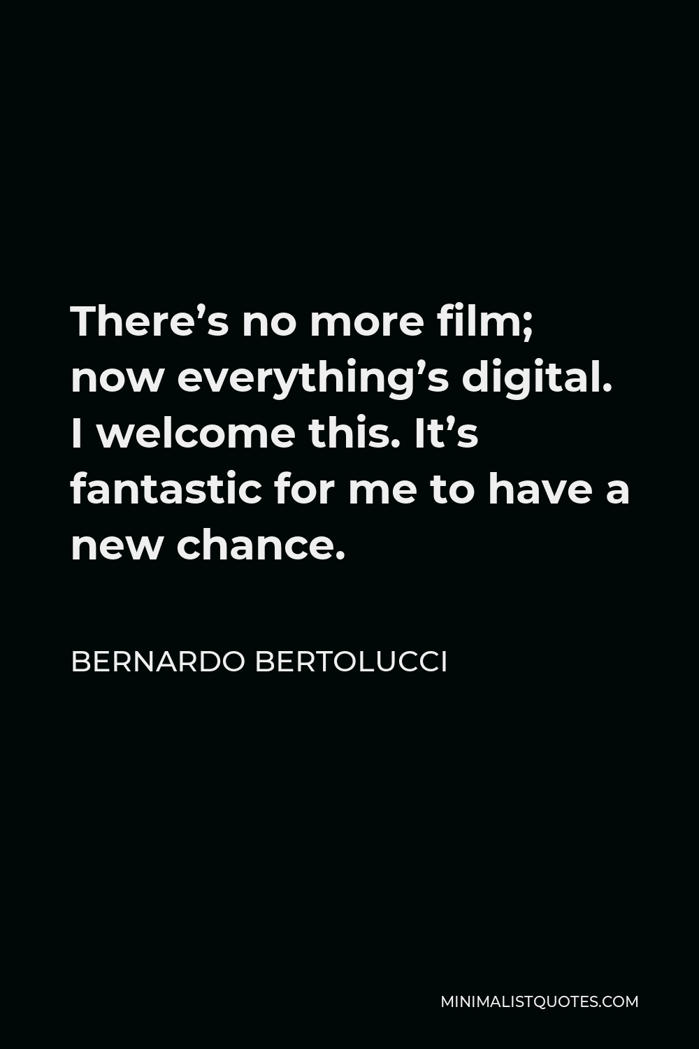 Bernardo Bertolucci Quote - There’s no more film; now everything’s digital. I welcome this. It’s fantastic for me to have a new chance.