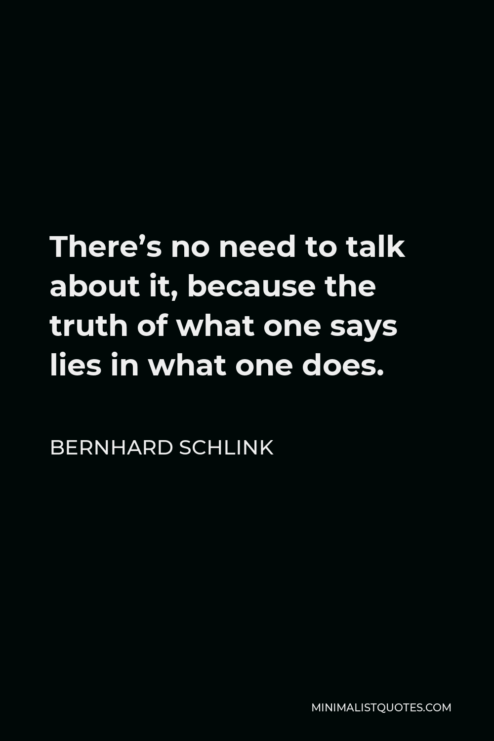 Bernhard Schlink Quote - There’s no need to talk about it, because the truth of what one says lies in what one does.