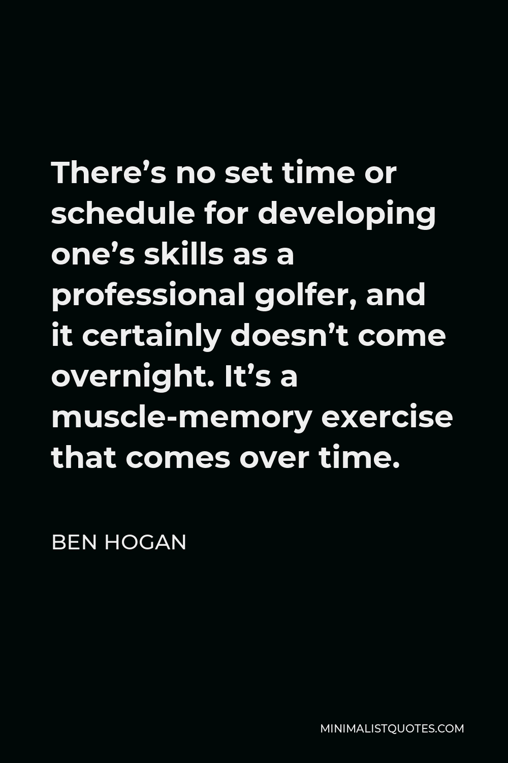 Ben Hogan Quote - There’s no set time or schedule for developing one’s skills as a professional golfer, and it certainly doesn’t come overnight. It’s a muscle-memory exercise that comes over time.