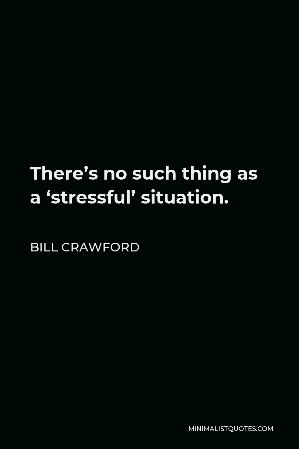 Bill Crawford Quote - There’s no such thing as a ‘stressful’ situation.