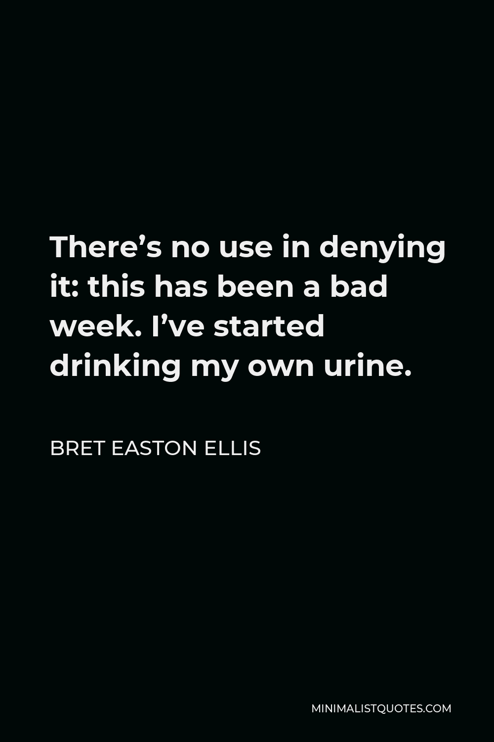Bret Easton Ellis Quote - There’s no use in denying it: this has been a bad week. I’ve started drinking my own urine.