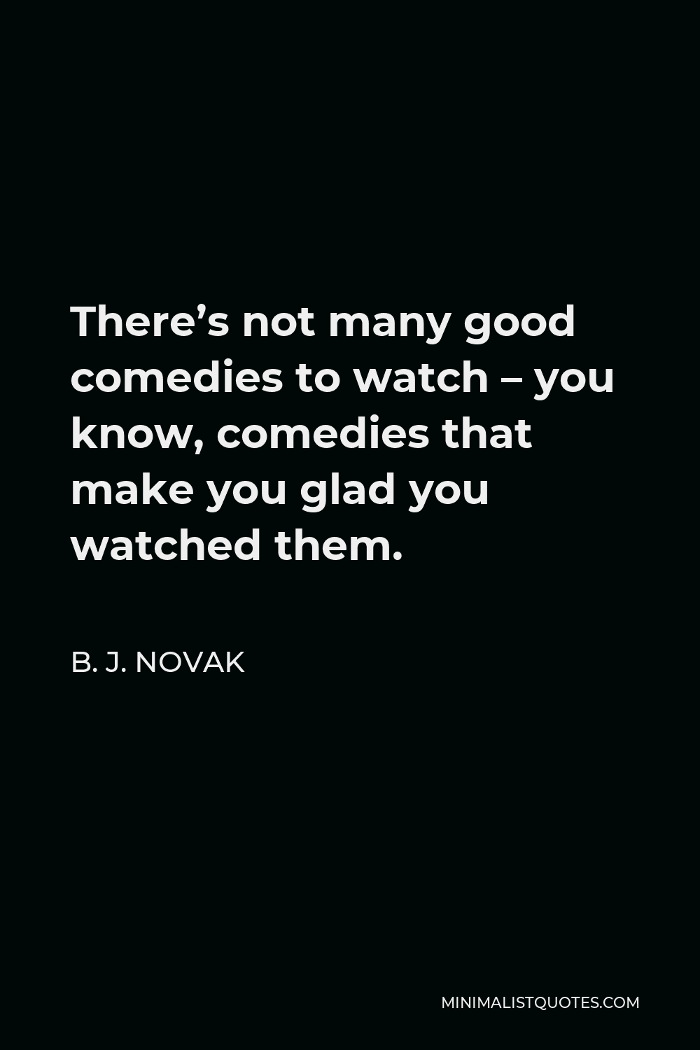 B. J. Novak Quote - There’s not many good comedies to watch – you know, comedies that make you glad you watched them.