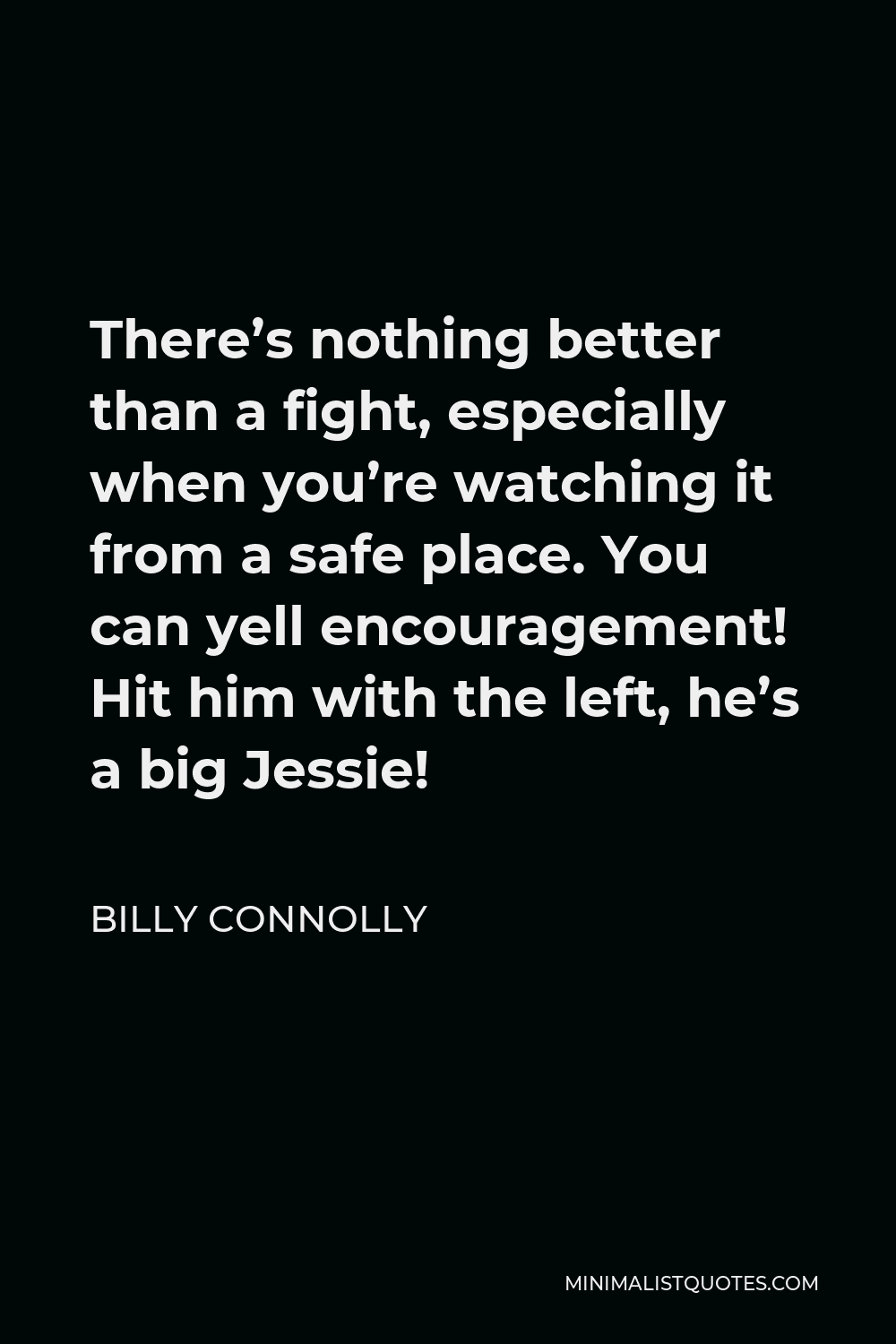 Billy Connolly Quote - There’s nothing better than a fight, especially when you’re watching it from a safe place. You can yell encouragement! Hit him with the left, he’s a big Jessie!