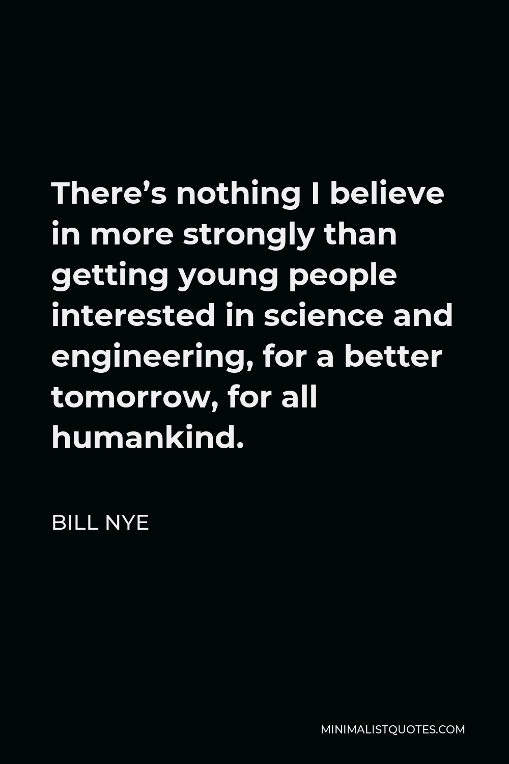 Bill Nye Quote - There’s nothing I believe in more strongly than getting young people interested in science and engineering, for a better tomorrow, for all humankind.