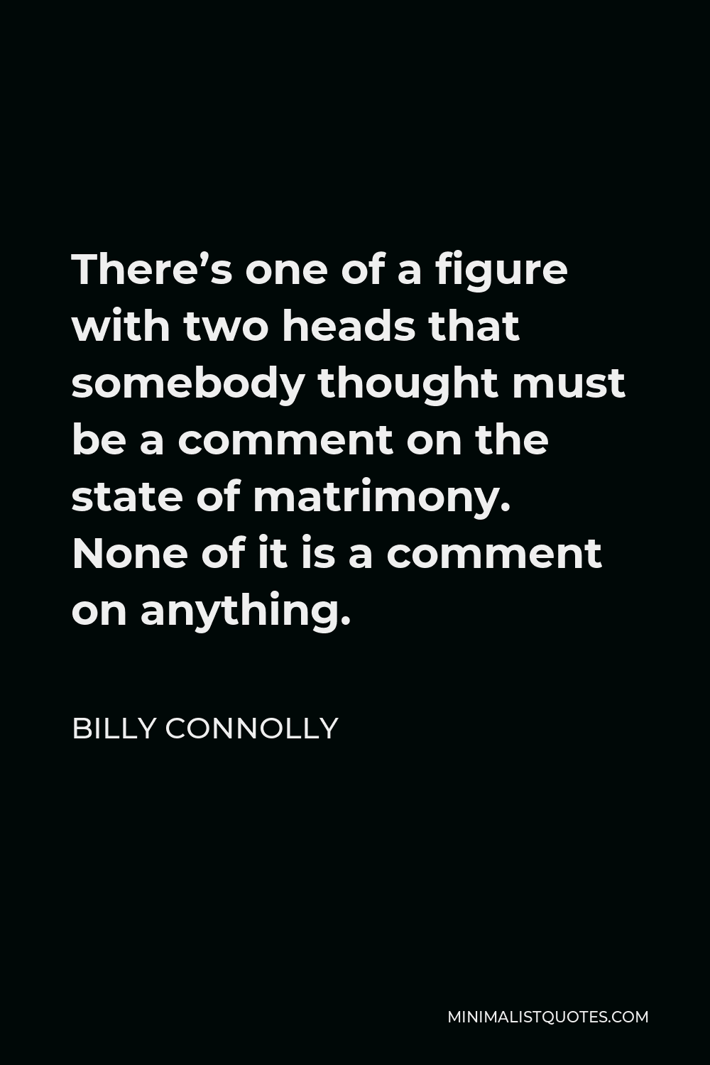 Billy Connolly Quote - There’s one of a figure with two heads that somebody thought must be a comment on the state of matrimony. None of it is a comment on anything.