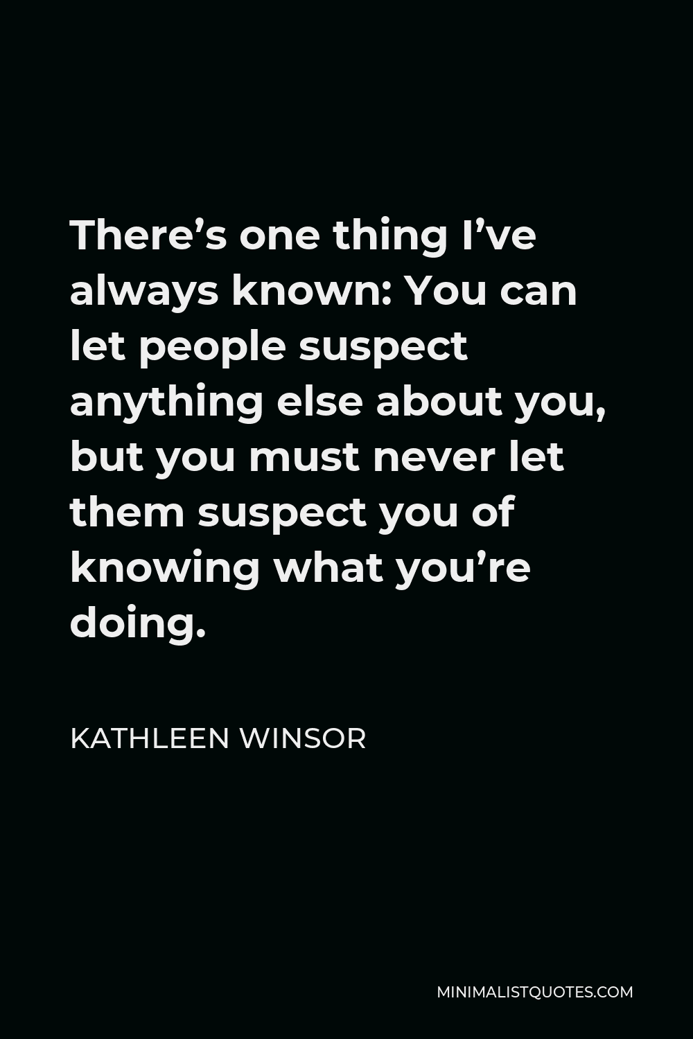 Kathleen Winsor Quote - There’s one thing I’ve always known: You can let people suspect anything else about you, but you must never let them suspect you of knowing what you’re doing.