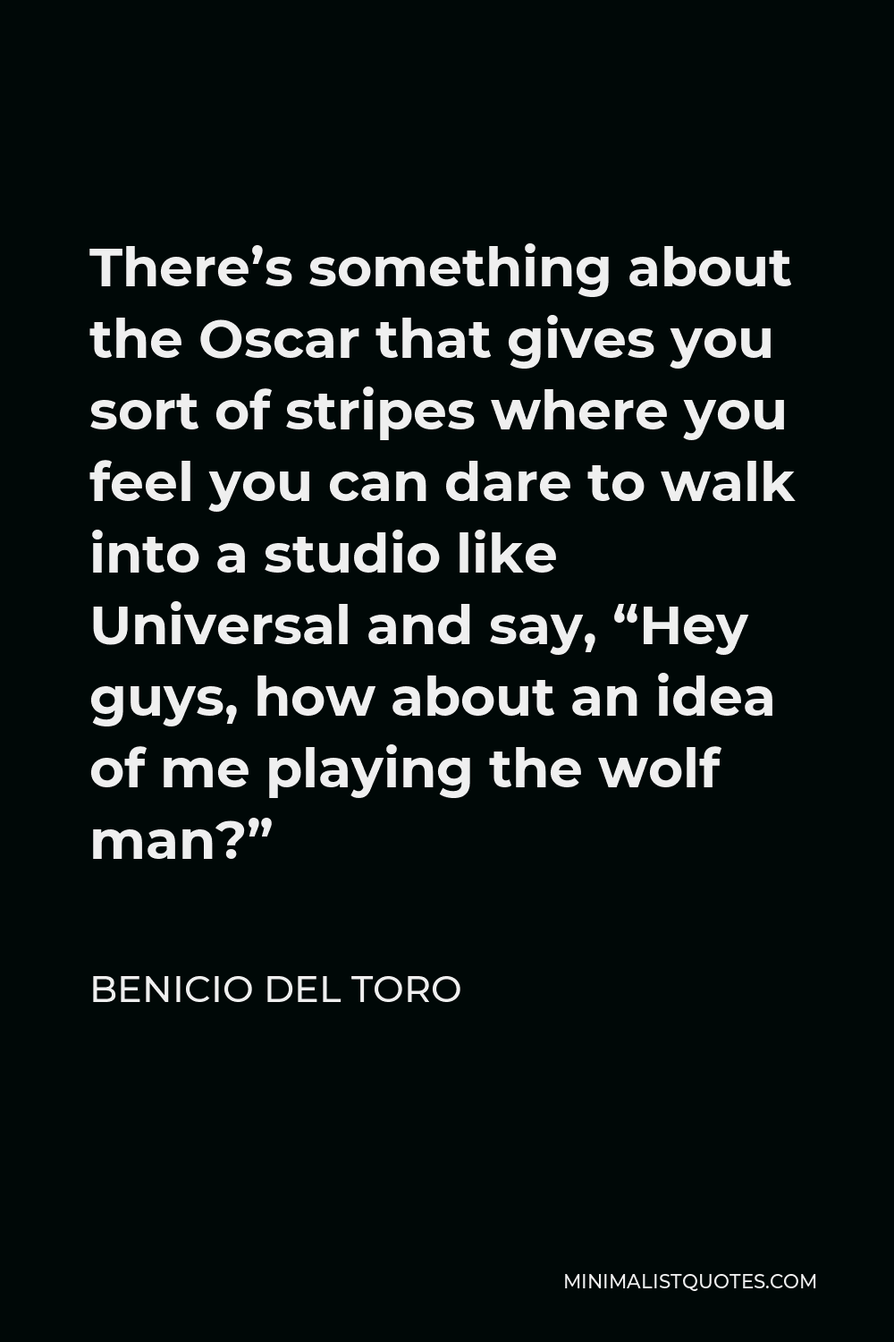 Benicio Del Toro Quote - There’s something about the Oscar that gives you sort of stripes where you feel you can dare to walk into a studio like Universal and say, “Hey guys, how about an idea of me playing the wolf man?”