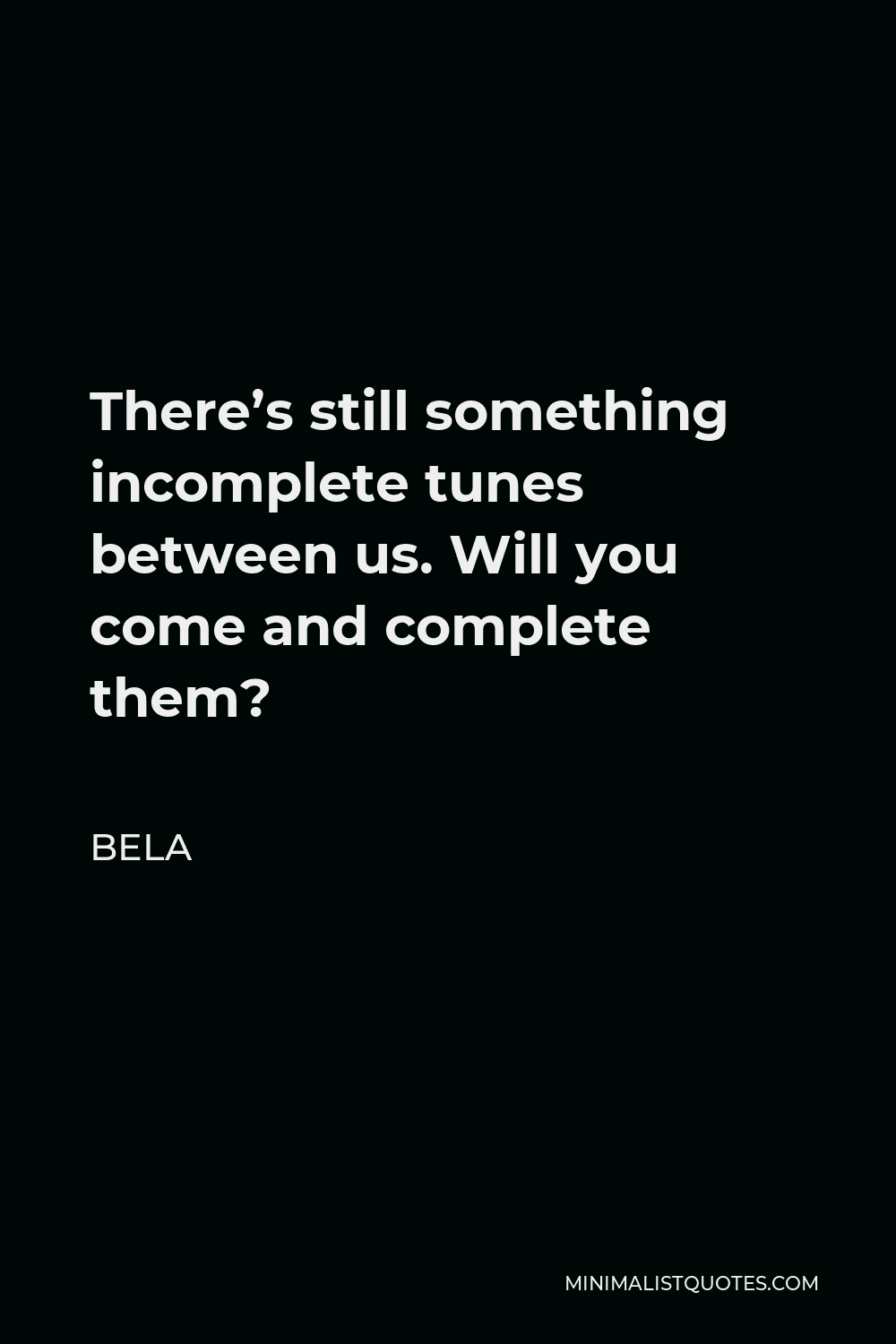 Bela Quote - There’s still something incomplete tunes between us. Will you come and complete them?
