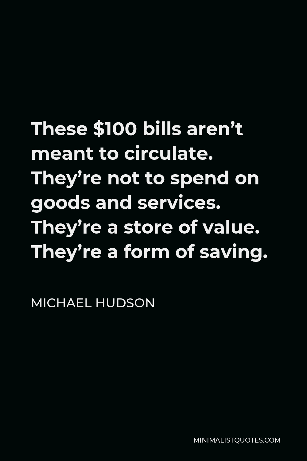Michael Hudson Quote - These $100 bills aren’t meant to circulate. They’re not to spend on goods and services. They’re a store of value. They’re a form of saving.