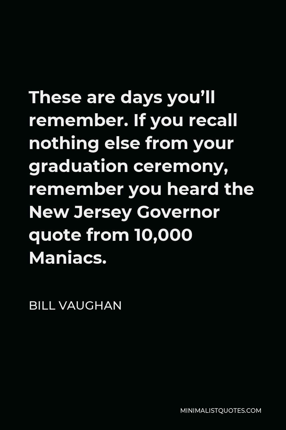 Bill Vaughan Quote - These are days you’ll remember. If you recall nothing else from your graduation ceremony, remember you heard the New Jersey Governor quote from 10,000 Maniacs.