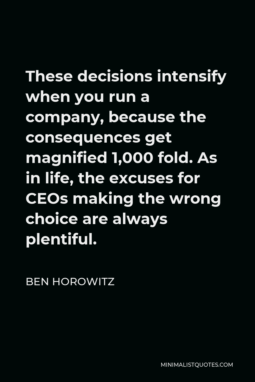 Ben Horowitz Quote - These decisions intensify when you run a company, because the consequences get magnified 1,000 fold. As in life, the excuses for CEOs making the wrong choice are always plentiful.