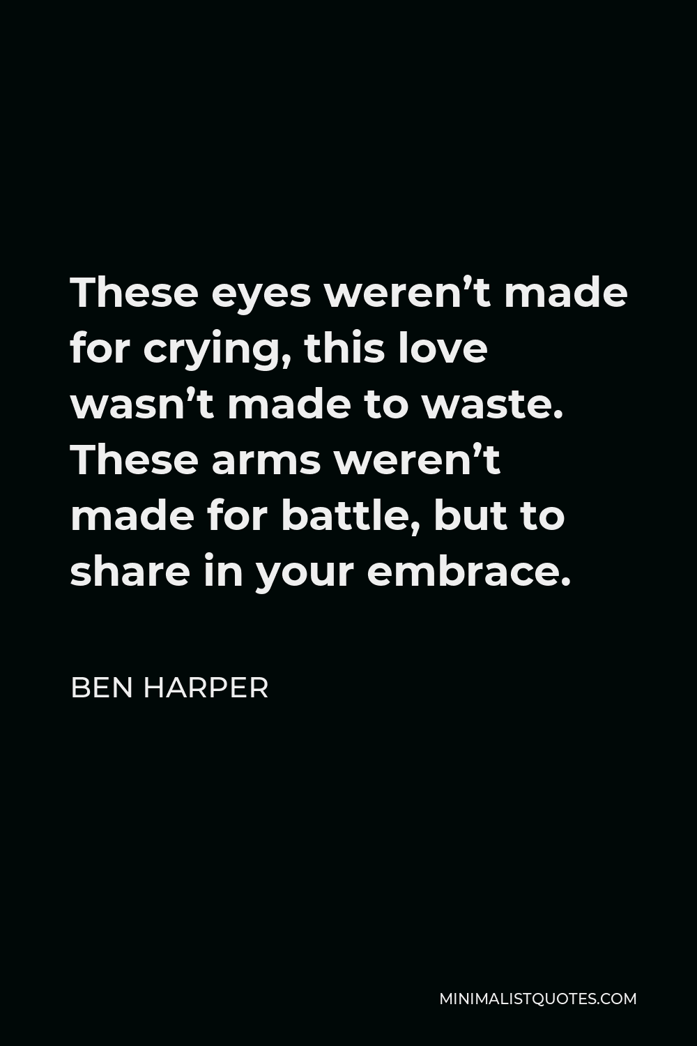 Ben Harper Quote - These eyes weren’t made for crying, this love wasn’t made to waste. These arms weren’t made for battle, but to share in your embrace.