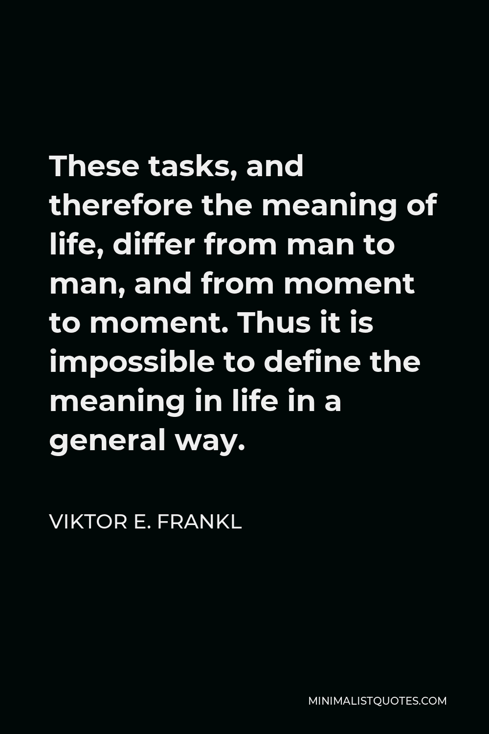 Viktor E. Frankl Quote - These tasks, and therefore the meaning of life, differ from man to man, and from moment to moment. Thus it is impossible to define the meaning in life in a general way.