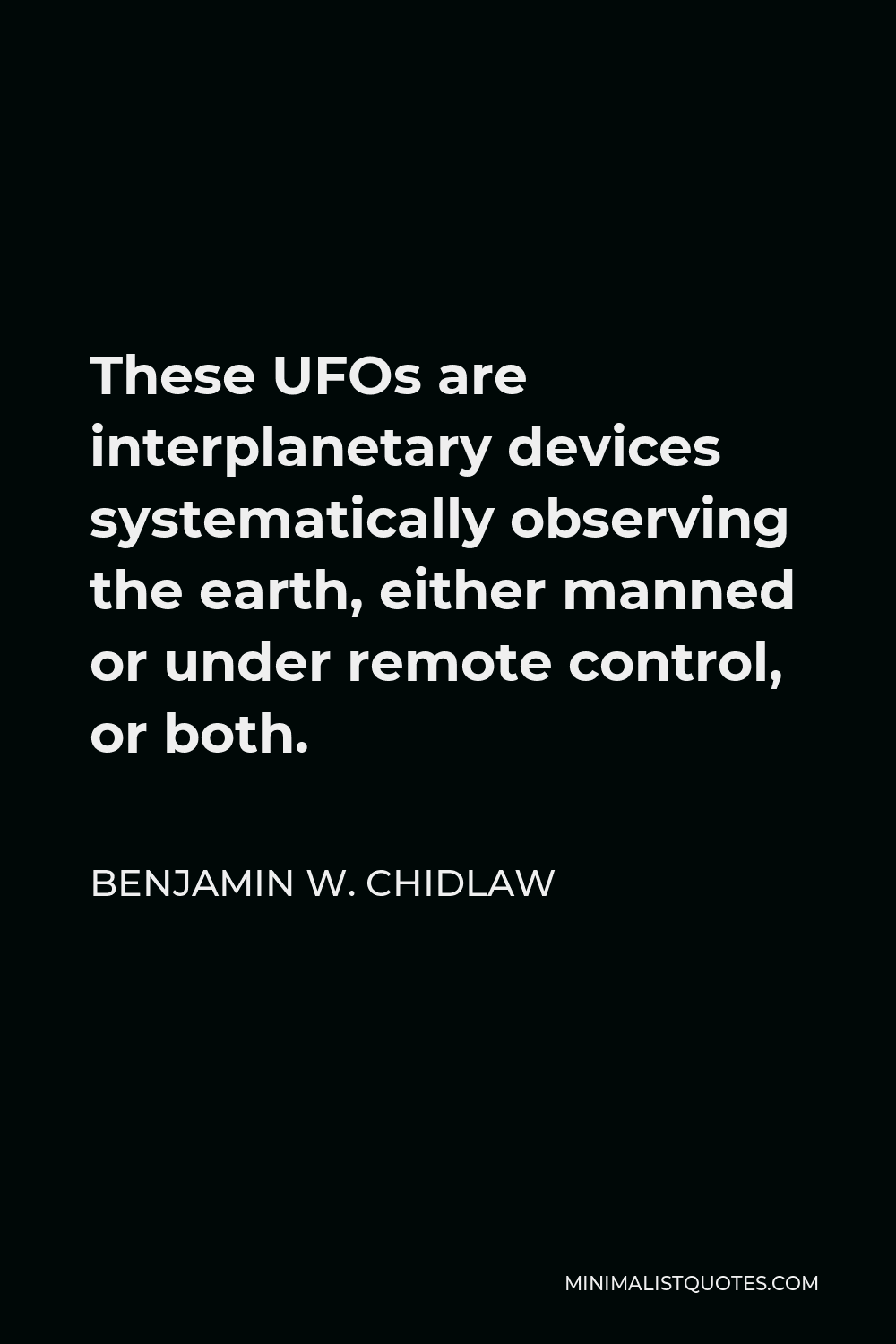 Benjamin W. Chidlaw Quote - These UFOs are interplanetary devices systematically observing the earth, either manned or under remote control, or both.