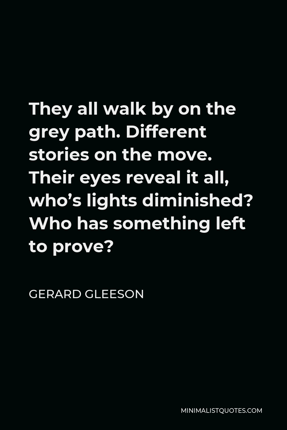 Gerard Gleeson Quote - They all walk by on the grey path. Different stories on the move. Their eyes reveal it all, who’s lights diminished? Who has something left to prove?