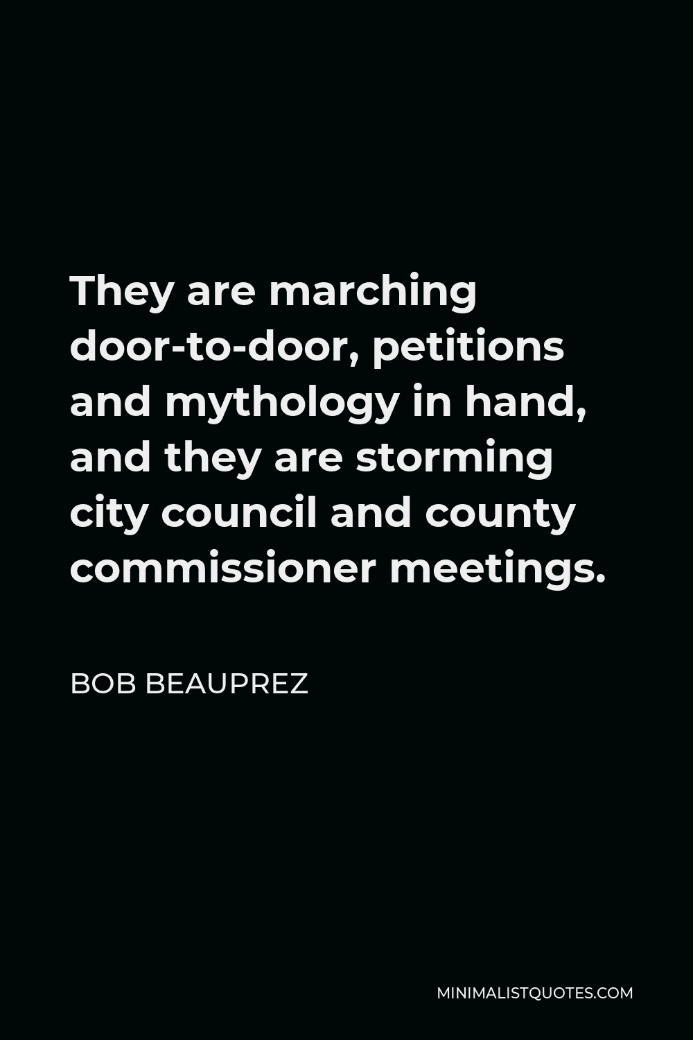 Bob Beauprez Quote - They are marching door-to-door, petitions and mythology in hand, and they are storming city council and county commissioner meetings.