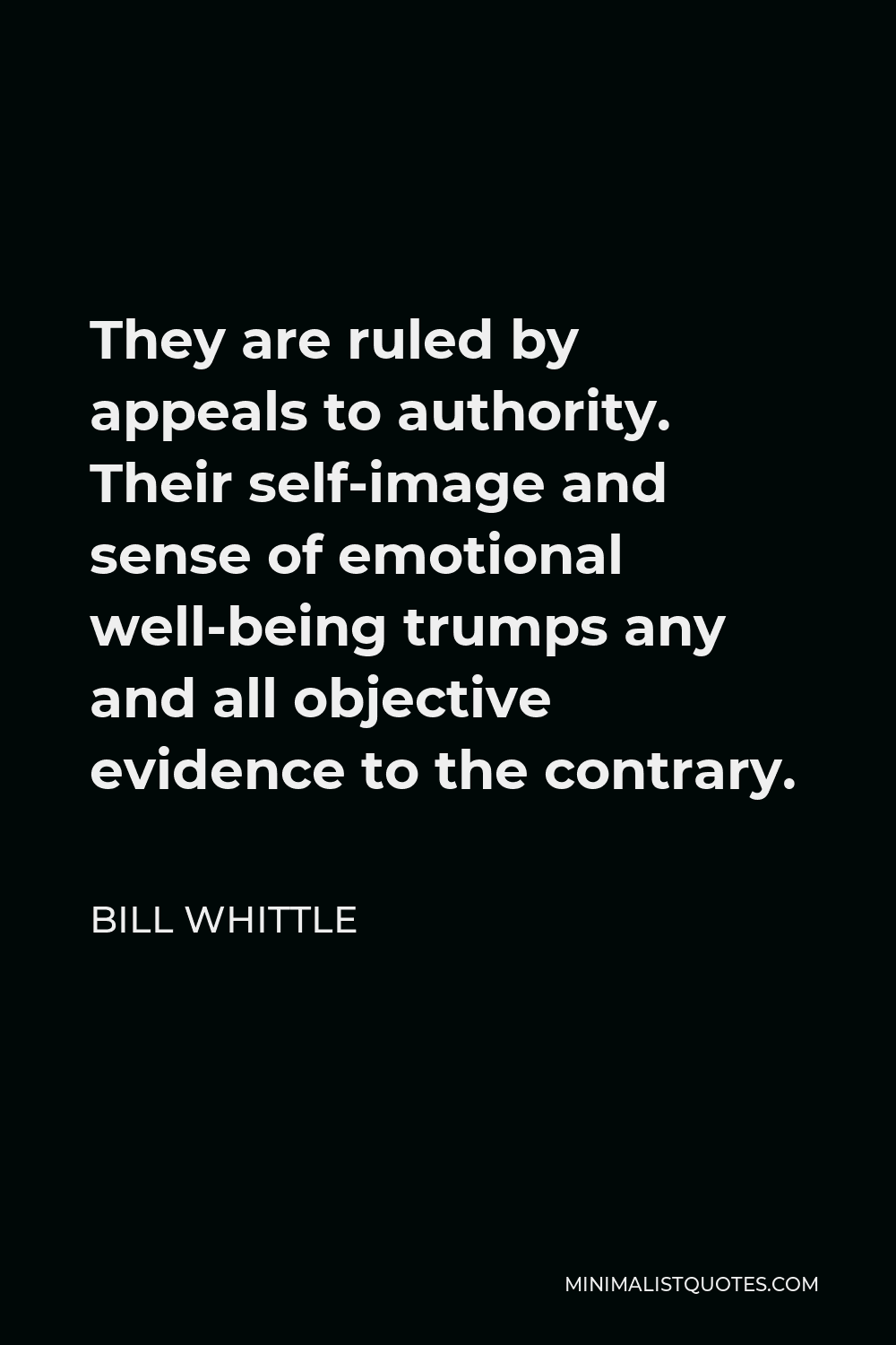 Bill Whittle Quote - They are ruled by appeals to authority. Their self-image and sense of emotional well-being trumps any and all objective evidence to the contrary.