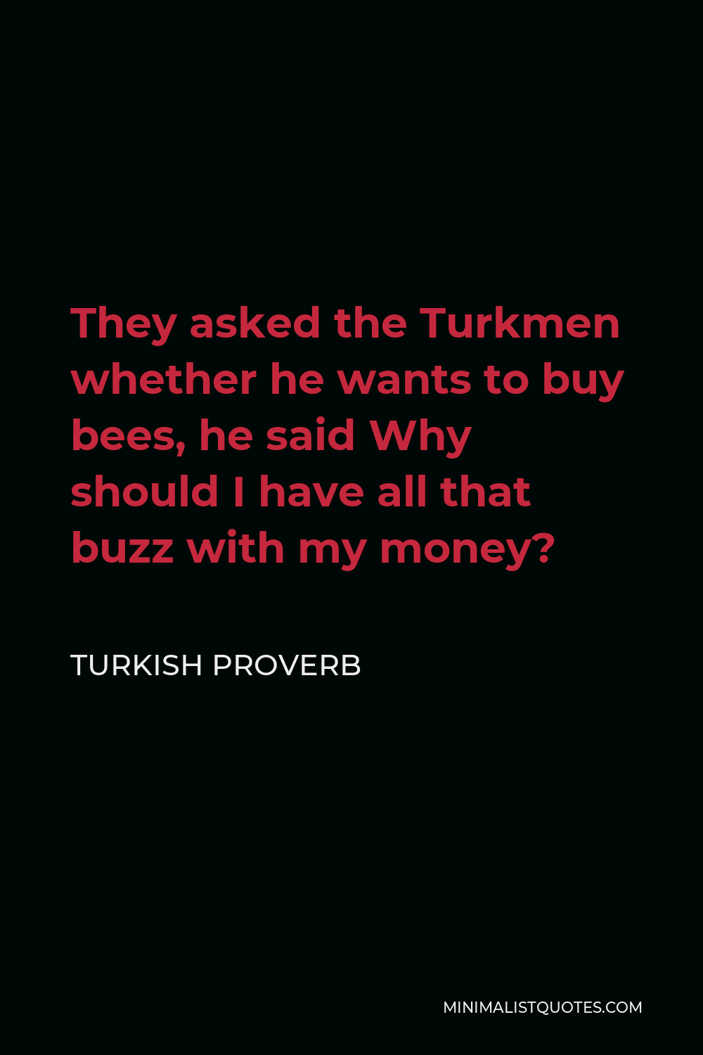 Turkish Proverb Quote - They asked the Turkmen whether he wants to buy bees, he said Why should I have all that buzz with my money?
