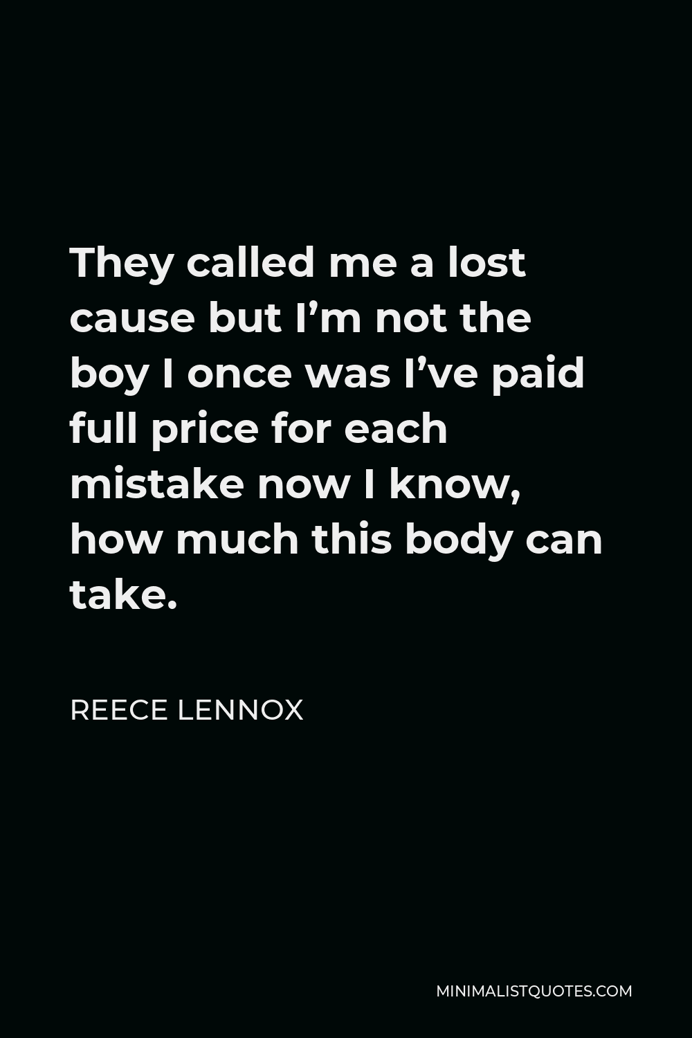 Reece Lennox Quote - They called me a lost cause but I’m not the boy I once was I’ve paid full price for each mistake now I know, how much this body can take.