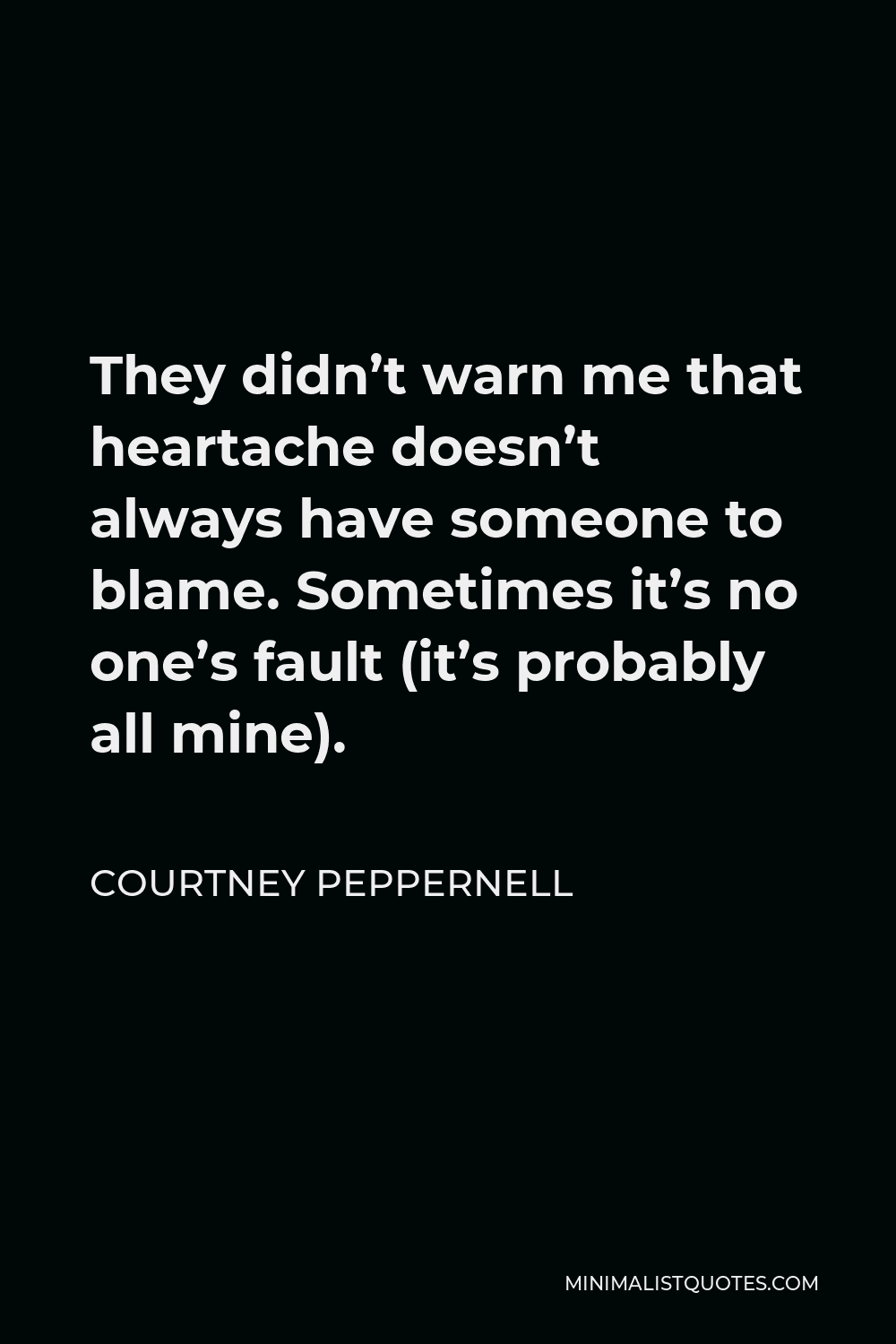 Courtney Peppernell Quote - They didn’t warn me that heartache doesn’t always have someone to blame. Sometimes it’s no one’s fault (it’s probably all mine).