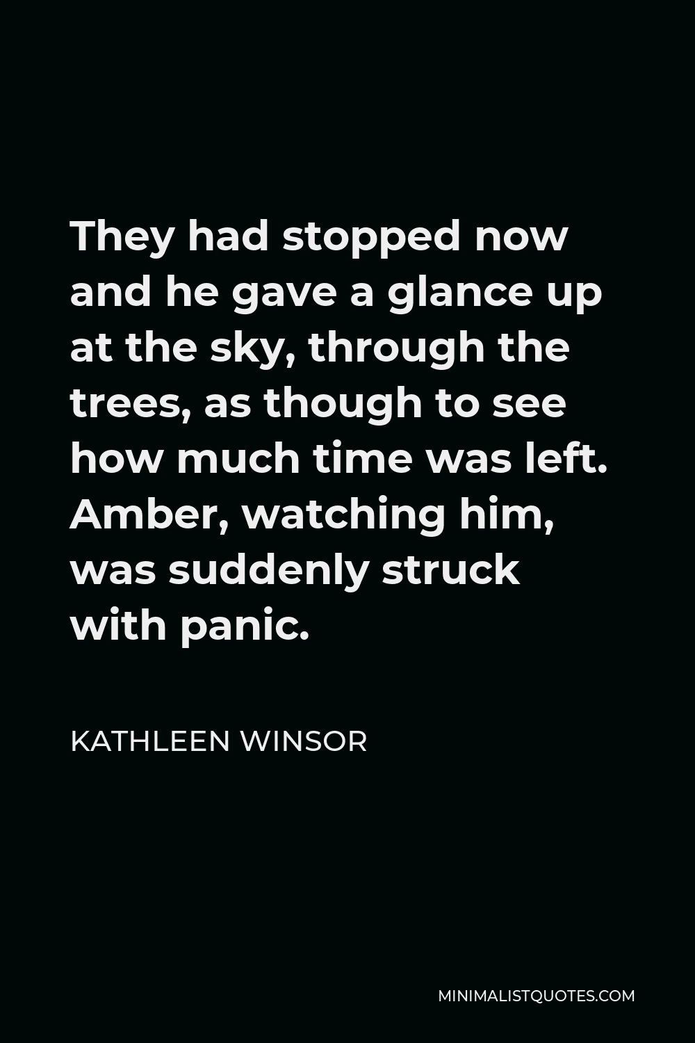 Kathleen Winsor Quote - They had stopped now and he gave a glance up at the sky, through the trees, as though to see how much time was left. Amber, watching him, was suddenly struck with panic.
