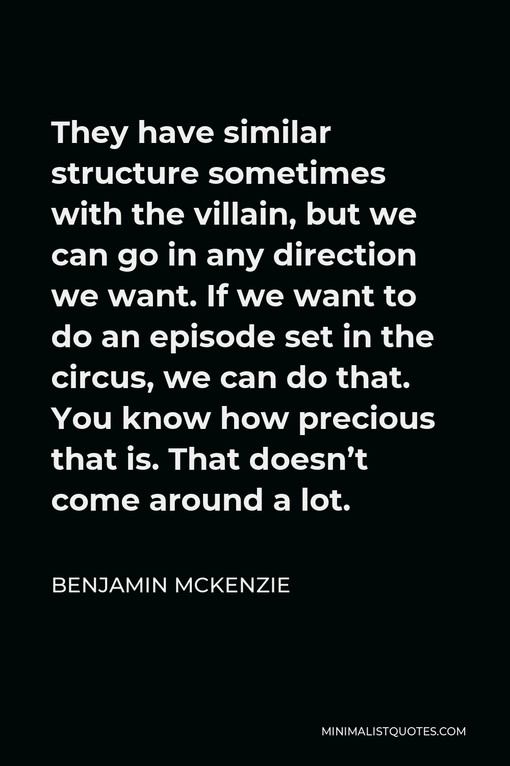 Benjamin McKenzie Quote - They have similar structure sometimes with the villain, but we can go in any direction we want. If we want to do an episode set in the circus, we can do that. You know how precious that is. That doesn’t come around a lot.