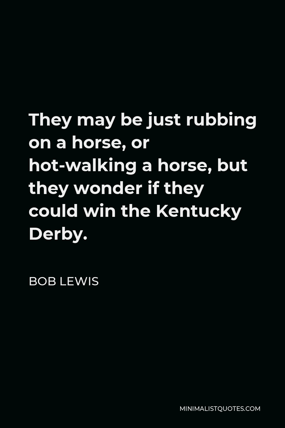Bob Lewis Quote - They may be just rubbing on a horse, or hot-walking a horse, but they wonder if they could win the Kentucky Derby.