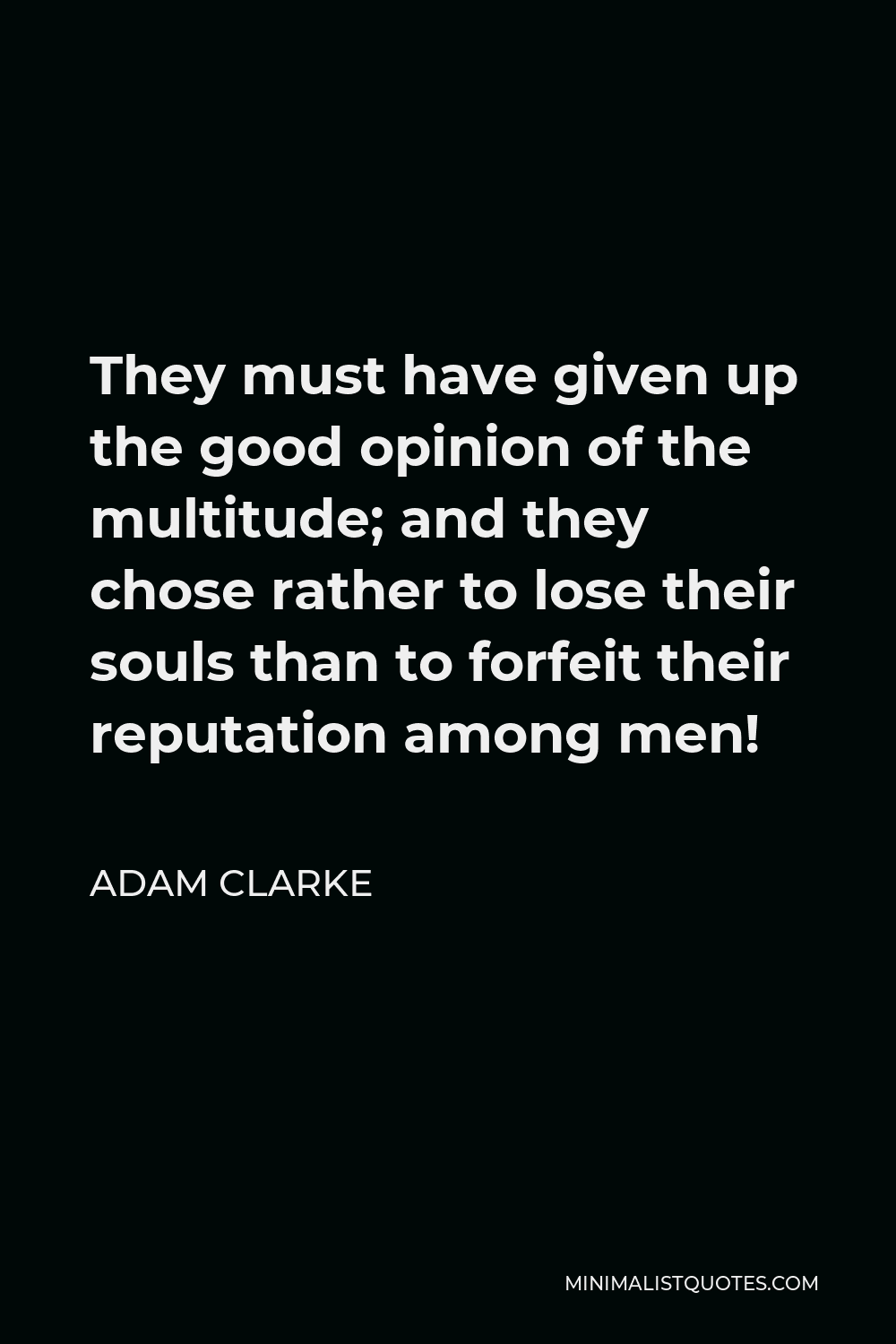 Adam Clarke Quote - They must have given up the good opinion of the multitude; and they chose rather to lose their souls than to forfeit their reputation among men!