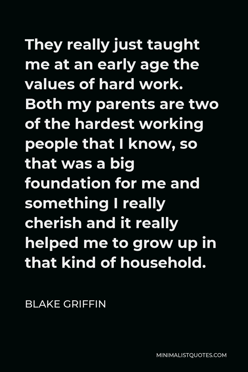 Blake Griffin Quote - They really just taught me at an early age the values of hard work. Both my parents are two of the hardest working people that I know, so that was a big foundation for me and something I really cherish and it really helped me to grow up in that kind of household.