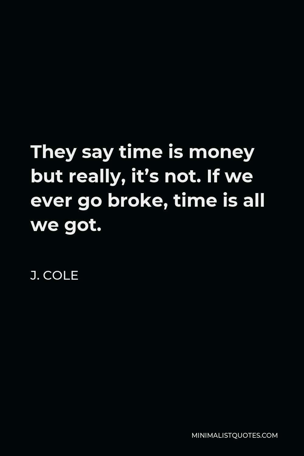 J Cole Quote They Say Time Is Money But Really It S Not If We Ever Go Broke Time Is All We Got