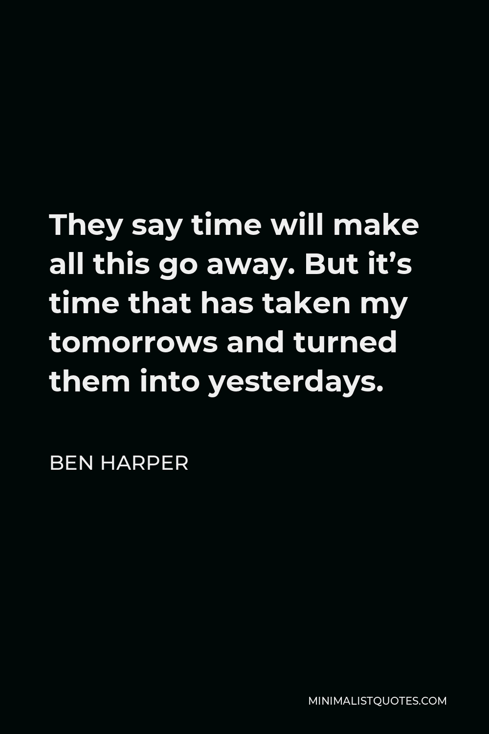 Ben Harper Quote - They say time will make all this go away. But it’s time that has taken my tomorrows and turned them into yesterdays.