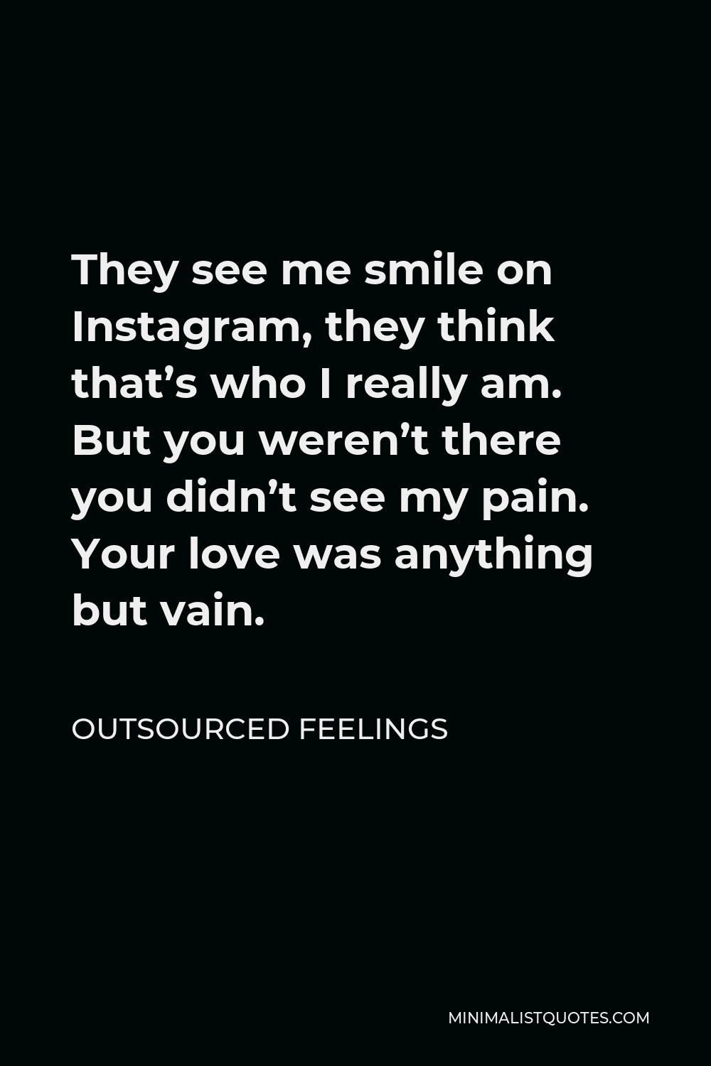 Outsourced Feelings Quote - They see me smile on Instagram, they think that’s who I really am. But you weren’t there you didn’t see my pain. Your love was anything but vain.