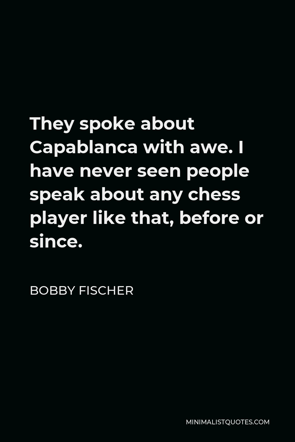 Bobby Fischer Quote - They spoke about Capablanca with awe. I have never seen people speak about any chess player like that, before or since.