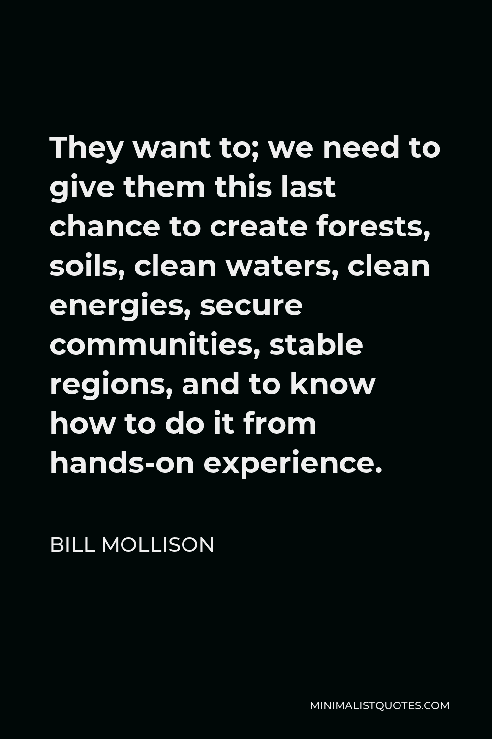 Bill Mollison Quote - They want to; we need to give them this last chance to create forests, soils, clean waters, clean energies, secure communities, stable regions, and to know how to do it from hands-on experience.