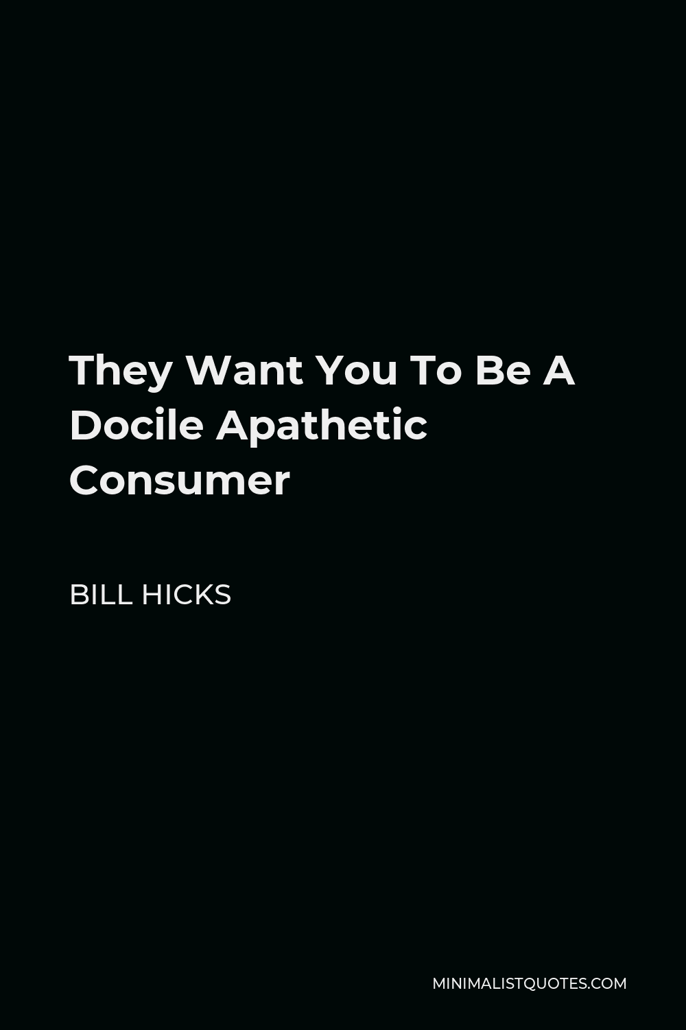 Bill Hicks Quote - They Want You To Be A Docile Apathetic Consumer