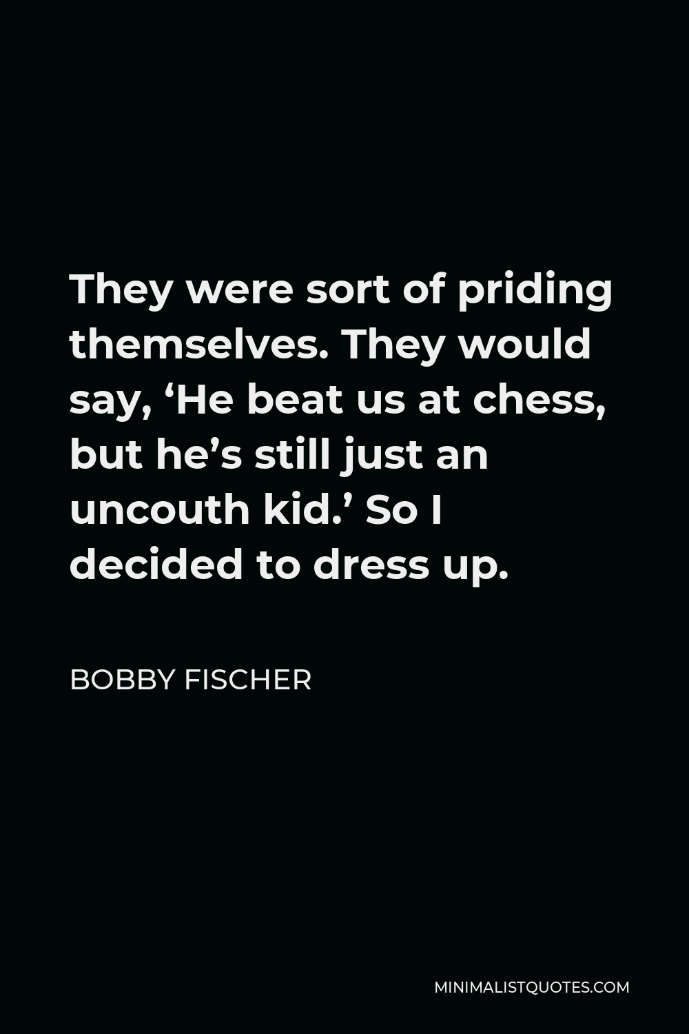 Bobby Fischer Quote - They were sort of priding themselves. They would say, ‘He beat us at chess, but he’s still just an uncouth kid.’ So I decided to dress up.