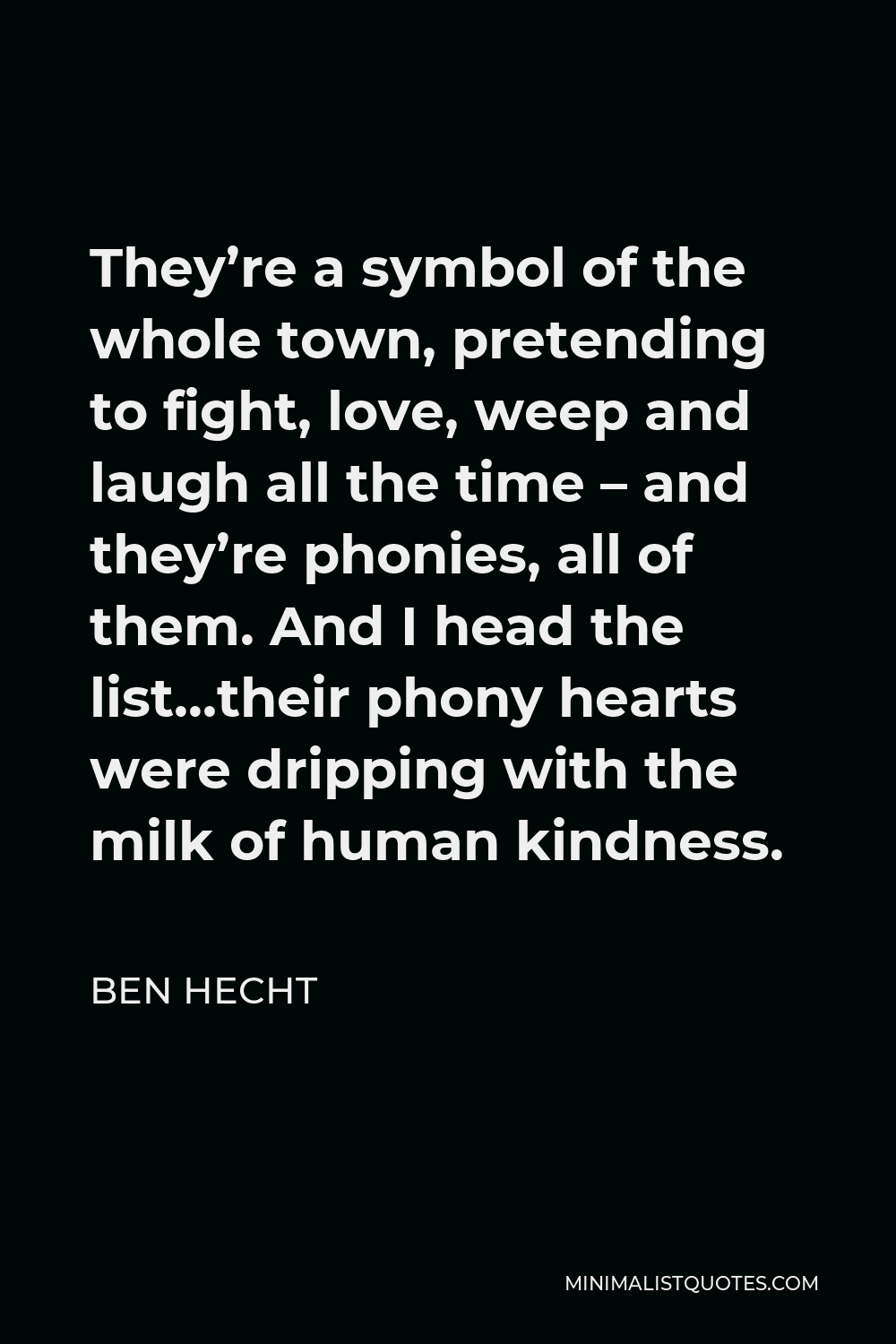 Ben Hecht Quote - They’re a symbol of the whole town, pretending to fight, love, weep and laugh all the time – and they’re phonies, all of them. And I head the list…their phony hearts were dripping with the milk of human kindness.