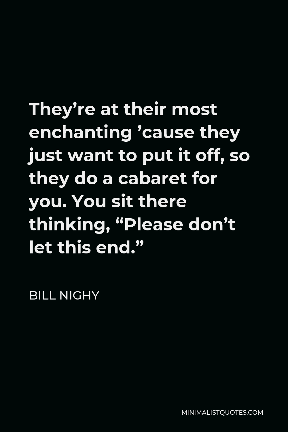 Bill Nighy Quote - They’re at their most enchanting ’cause they just want to put it off, so they do a cabaret for you. You sit there thinking, “Please don’t let this end.”