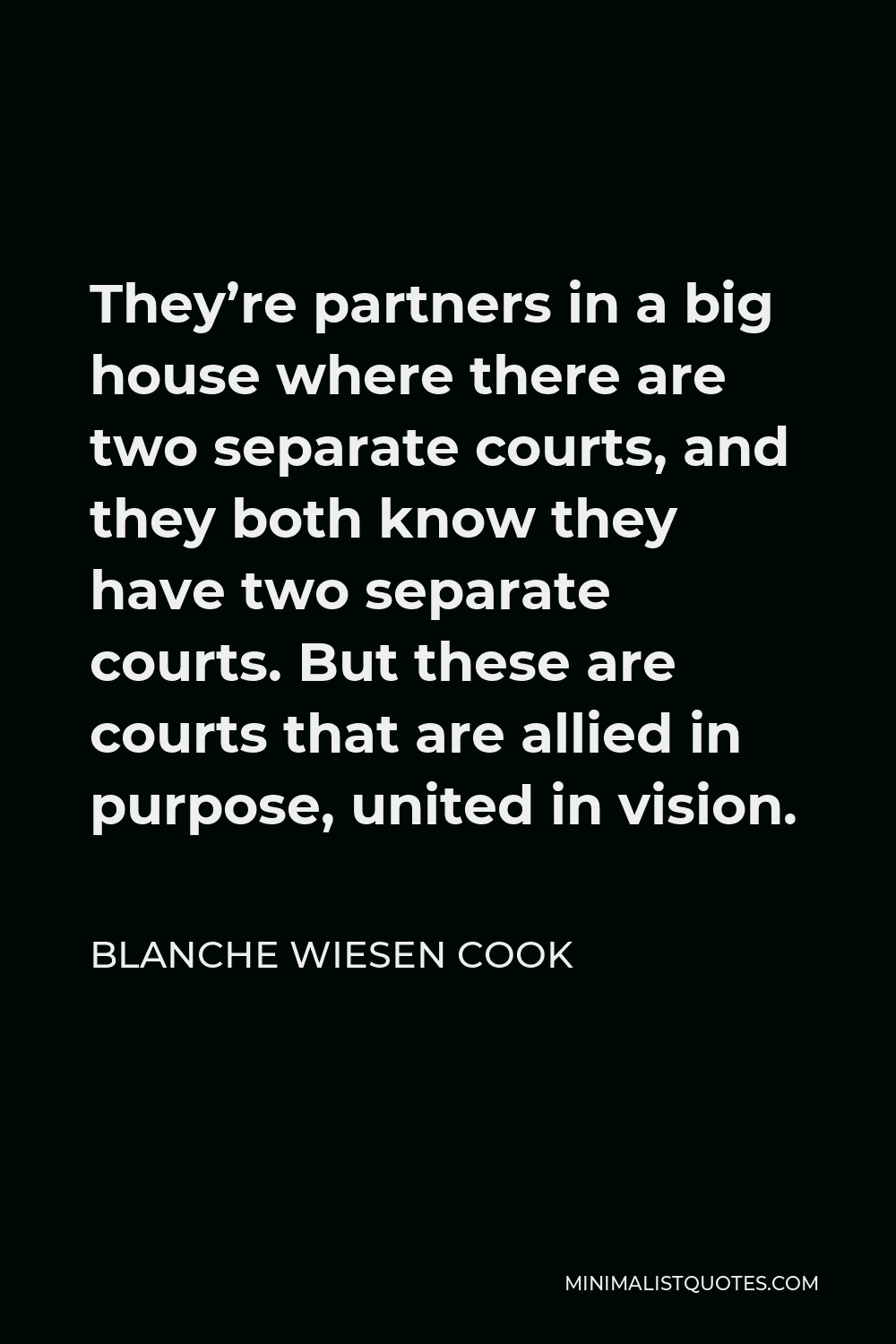 Blanche Wiesen Cook Quote - They’re partners in a big house where there are two separate courts, and they both know they have two separate courts. But these are courts that are allied in purpose, united in vision.