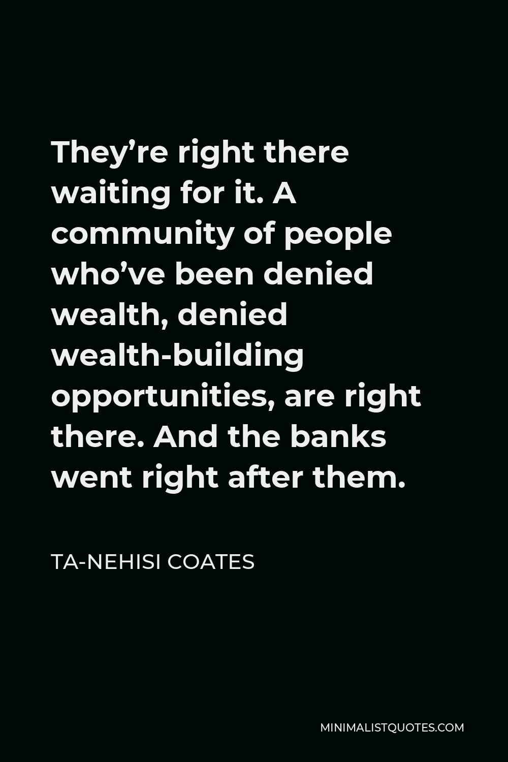 Ta-Nehisi Coates Quote - They’re right there waiting for it. A community of people who’ve been denied wealth, denied wealth-building opportunities, are right there. And the banks went right after them.