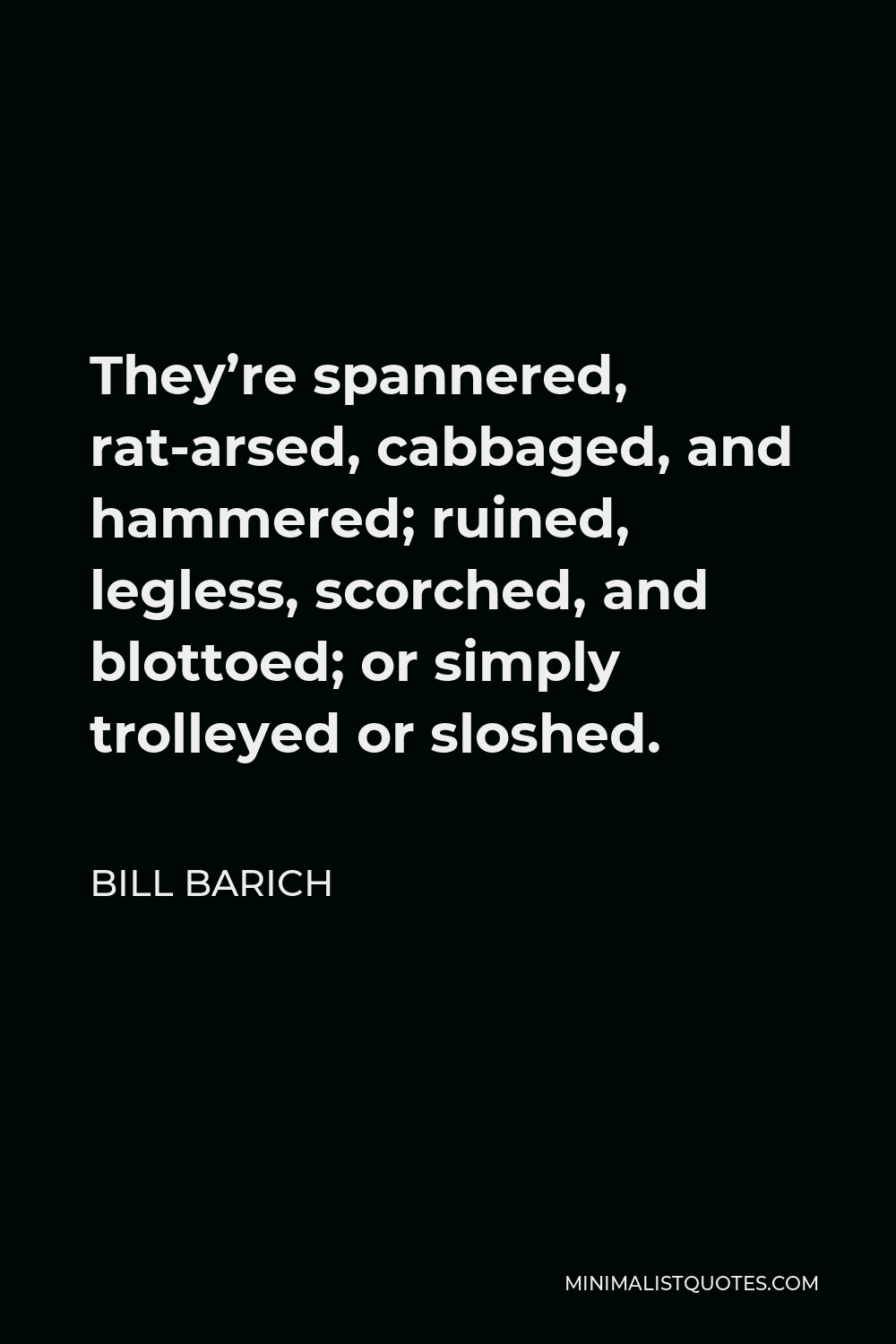 Bill Barich Quote - They’re spannered, rat-arsed, cabbaged, and hammered; ruined, legless, scorched, and blottoed; or simply trolleyed or sloshed.