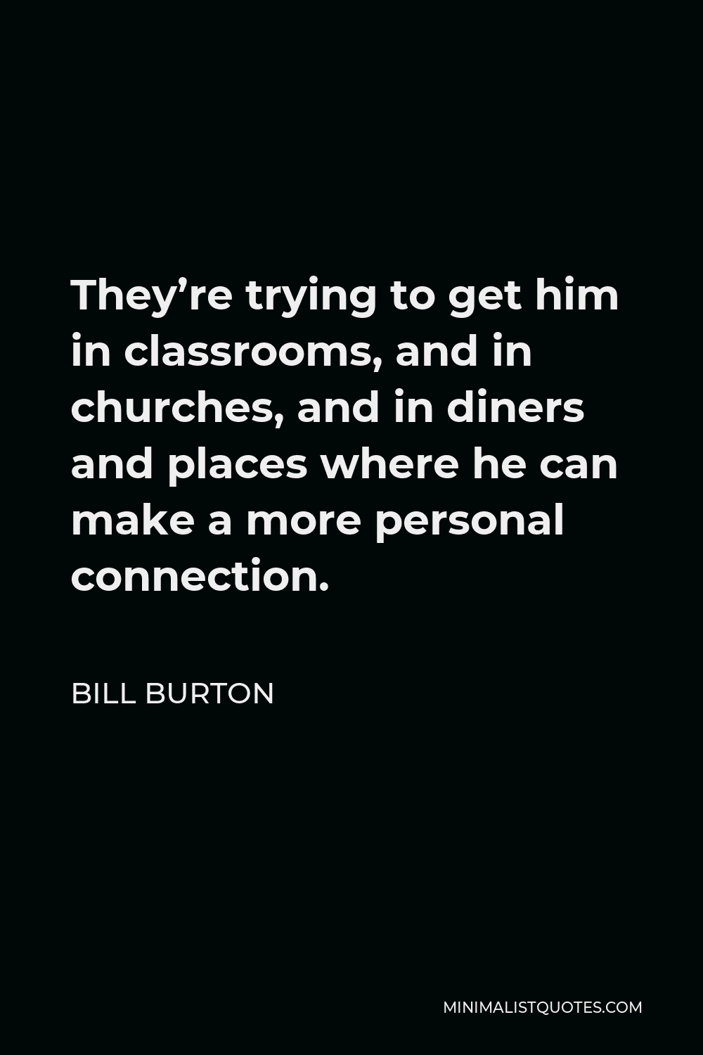 Bill Burton Quote - They’re trying to get him in classrooms, and in churches, and in diners and places where he can make a more personal connection.