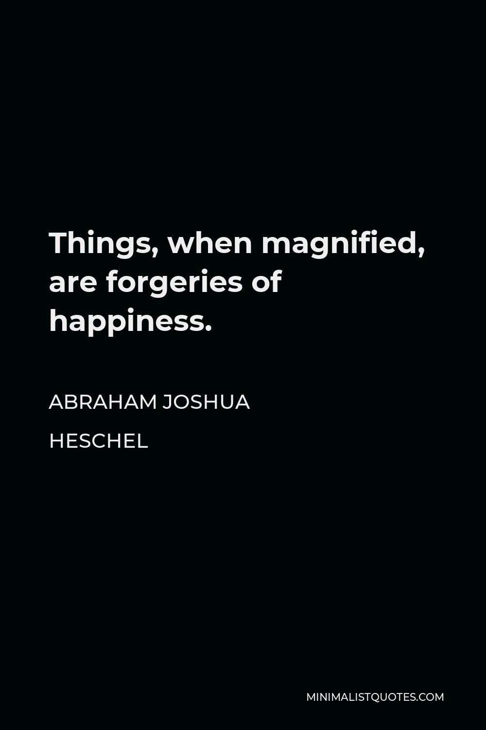 Abraham Joshua Heschel Quote - Things, when magnified, are forgeries of happiness.