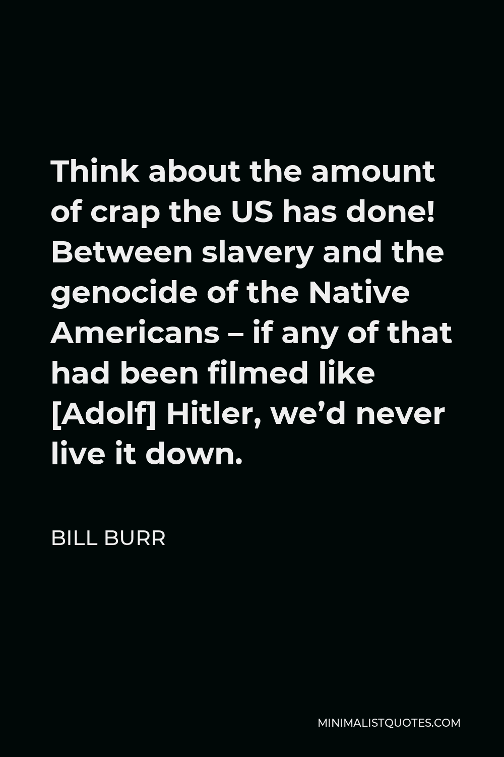 Bill Burr Quote - Think about the amount of crap the US has done! Between slavery and the genocide of the Native Americans – if any of that had been filmed like [Adolf] Hitler, we’d never live it down.