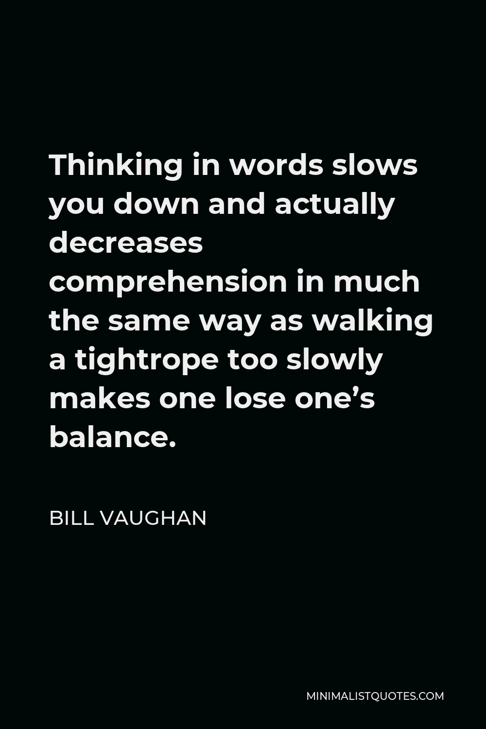 Bill Vaughan Quote - Thinking in words slows you down and actually decreases comprehension in much the same way as walking a tightrope too slowly makes one lose one’s balance.