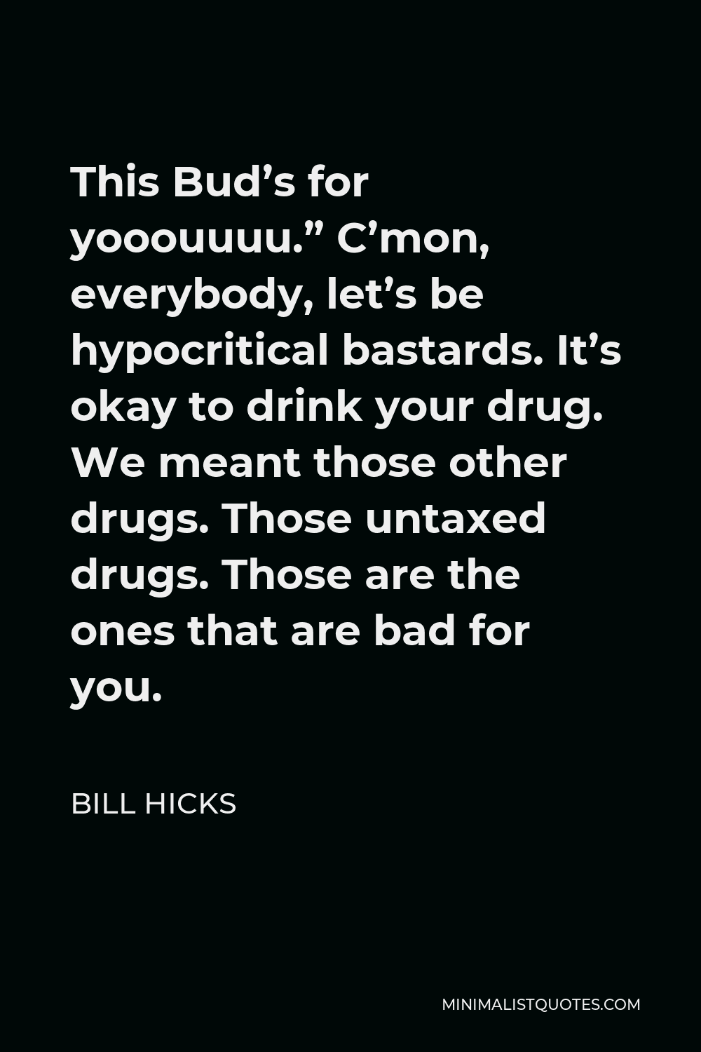 Bill Hicks Quote - This Bud’s for yooouuuu.” C’mon, everybody, let’s be hypocritical bastards. It’s okay to drink your drug. We meant those other drugs. Those untaxed drugs. Those are the ones that are bad for you.