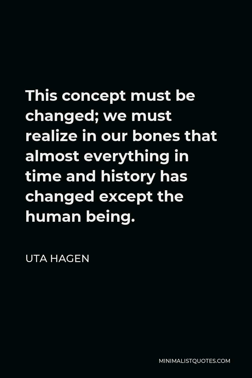 Uta Hagen Quote - This concept must be changed; we must realize in our bones that almost everything in time and history has changed except the human being.