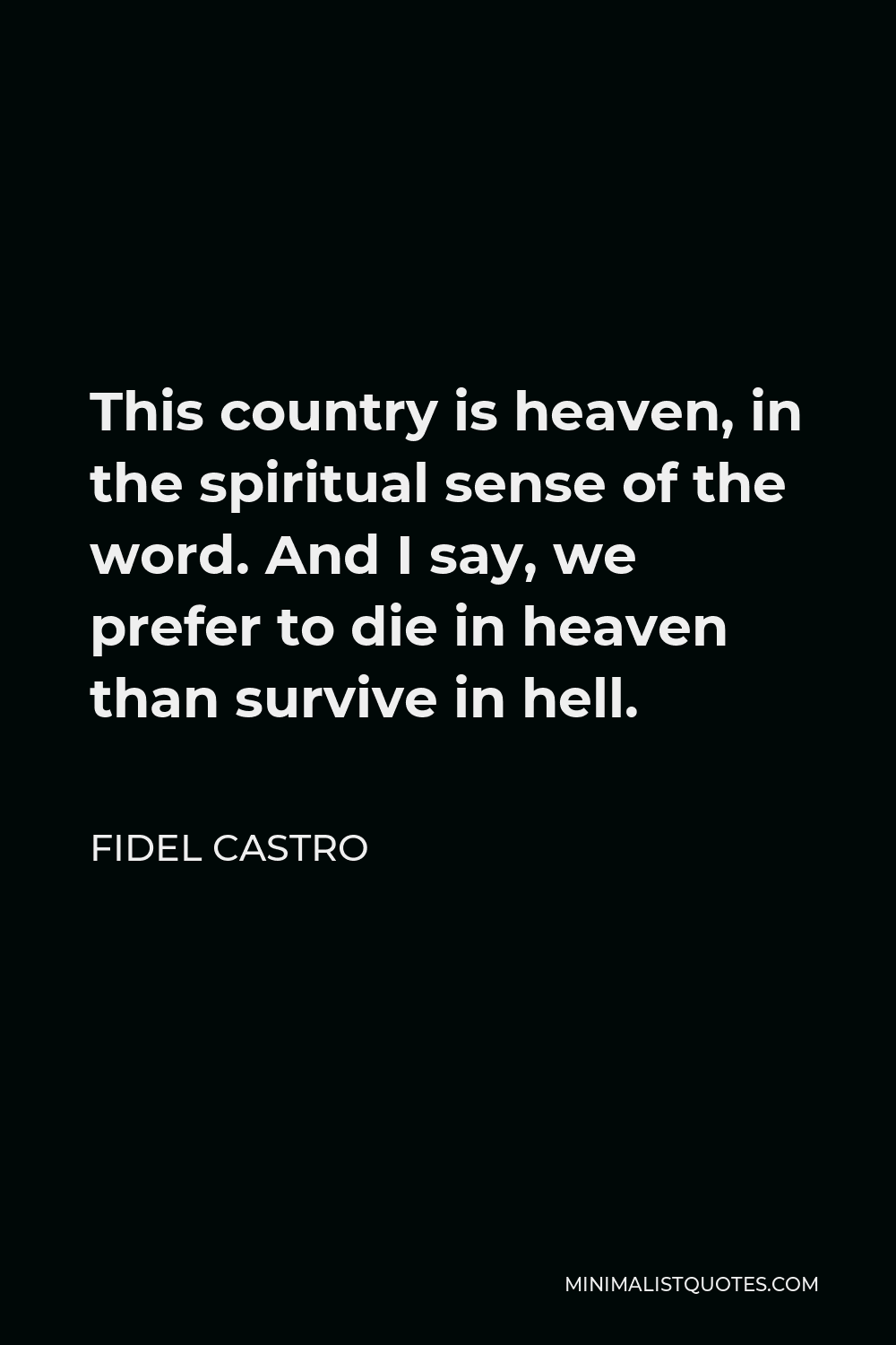 Fidel Castro Quote - This country is heaven, in the spiritual sense of the word. And I say, we prefer to die in heaven than survive in hell.
