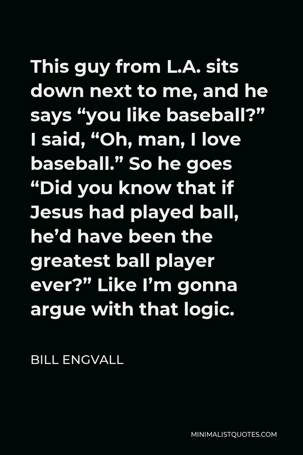 Bill Engvall Quote - This guy from L.A. sits down next to me, and he says “you like baseball?” I said, “Oh, man, I love baseball.” So he goes “Did you know that if Jesus had played ball, he’d have been the greatest ball player ever?” Like I’m gonna argue with that logic.
